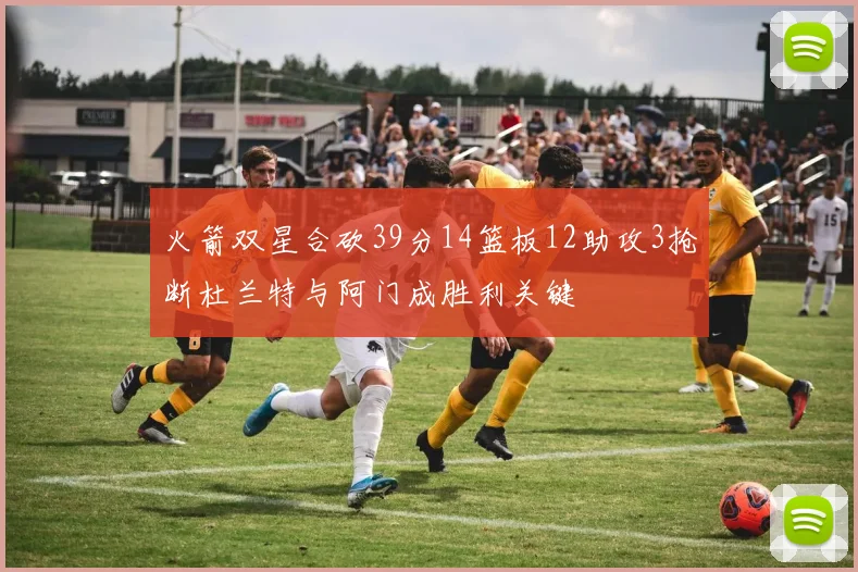 火箭双星合砍39分14篮板12助攻3抢断杜兰特与阿门成胜利关键