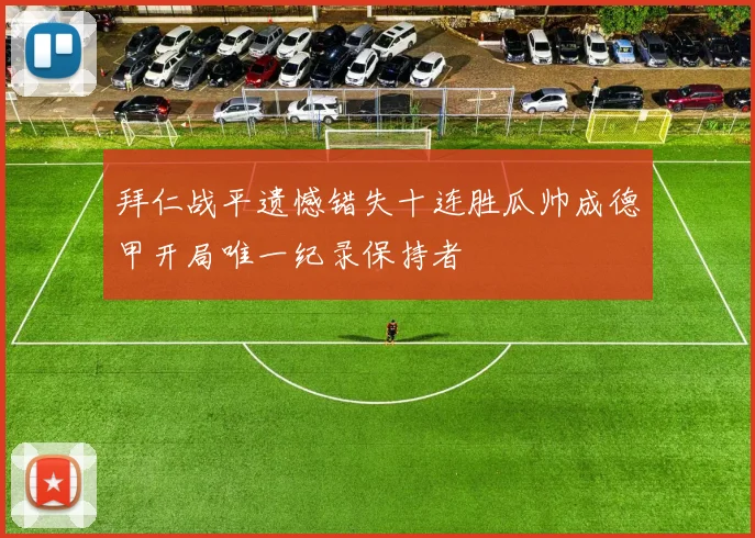 拜仁战平遗憾错失十连胜瓜帅成德甲开局唯一纪录保持者