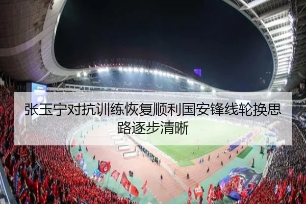 张玉宁对抗训练恢复顺利国安锋线轮换思路逐步清晰 - 188bet